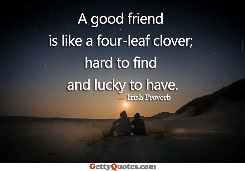 A BEST FRIEND IS LIKE A FOUR LEAF CLOVER,HARD O FIND AND LICKY TO HAVE 